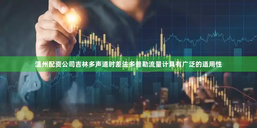 温州配资公司吉林多声道时差法多普勒流量计具有广泛的适用性