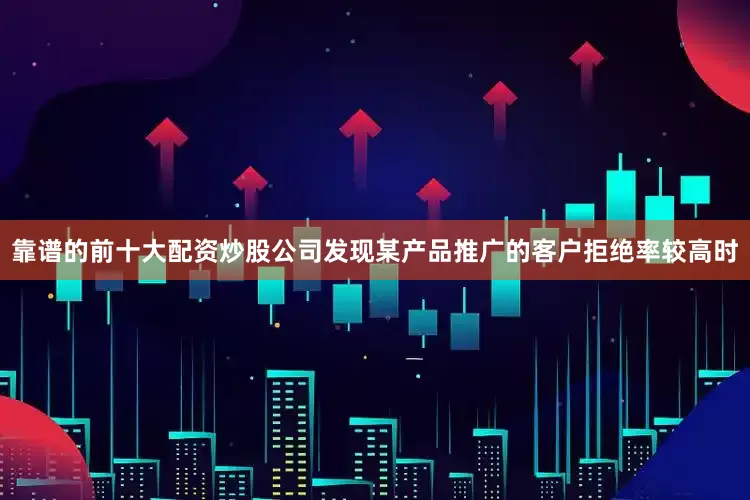 靠谱的前十大配资炒股公司发现某产品推广的客户拒绝率较高时