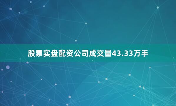 股票实盘配资公司成交量43.33万手