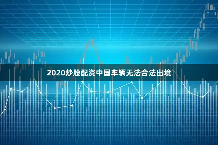 2020炒股配资中国车辆无法合法出境