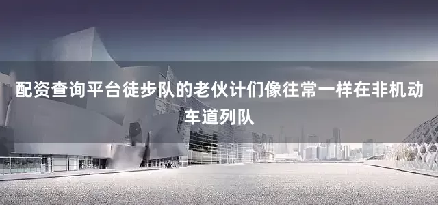 配资查询平台徒步队的老伙计们像往常一样在非机动车道列队