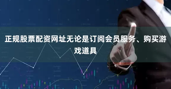 正规股票配资网址无论是订阅会员服务、购买游戏道具