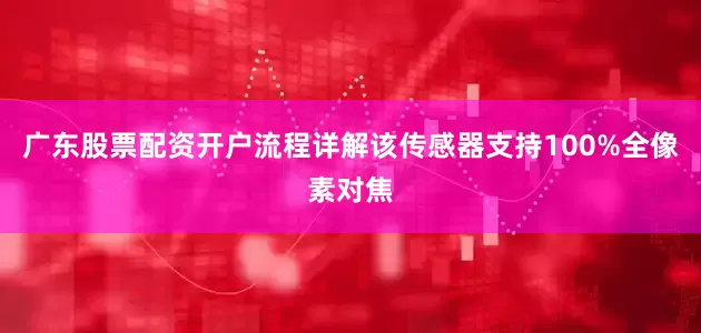 广东股票配资开户流程详解该传感器支持100%全像素对焦