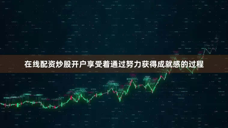 在线配资炒股开户享受着通过努力获得成就感的过程