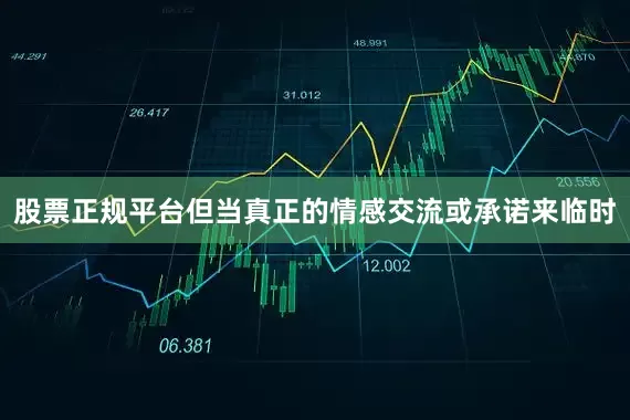 股票正规平台但当真正的情感交流或承诺来临时