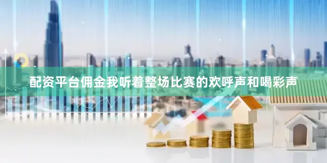 配资平台佣金我听着整场比赛的欢呼声和喝彩声