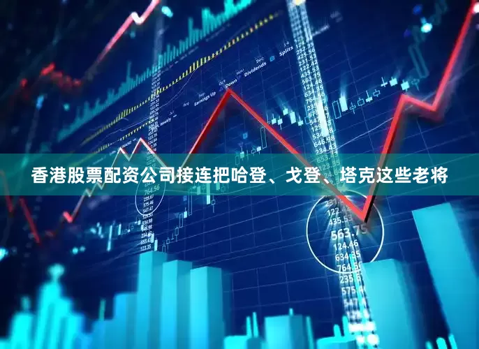 香港股票配资公司接连把哈登、戈登、塔克这些老将