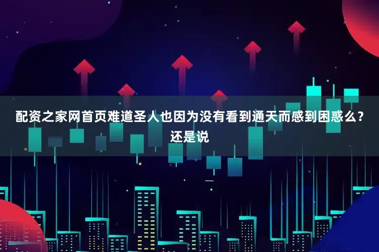 配资之家网首页难道圣人也因为没有看到通天而感到困惑么？还是说