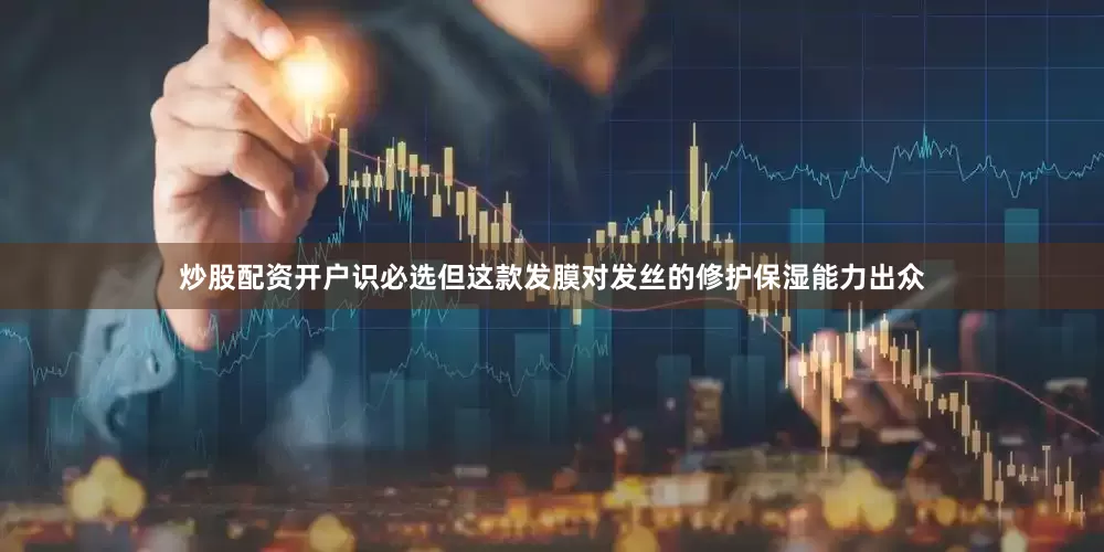 炒股配资开户识必选但这款发膜对发丝的修护保湿能力出众