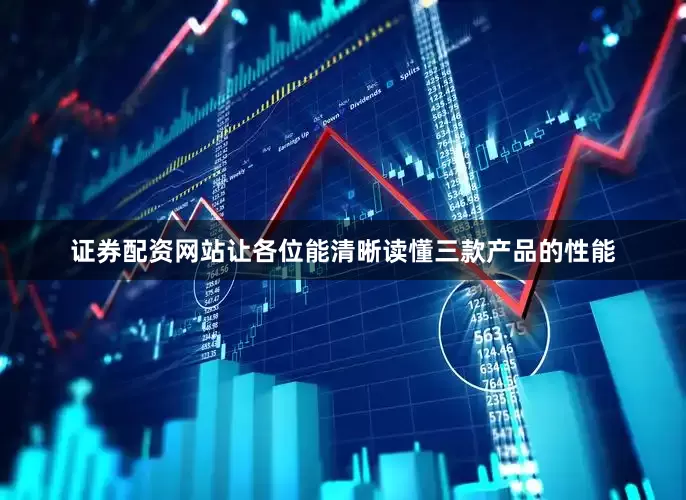 证券配资网站让各位能清晰读懂三款产品的性能