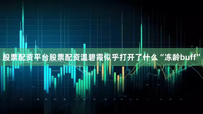 股票配资平台股票配资温碧霞似乎打开了什么“冻龄buff”