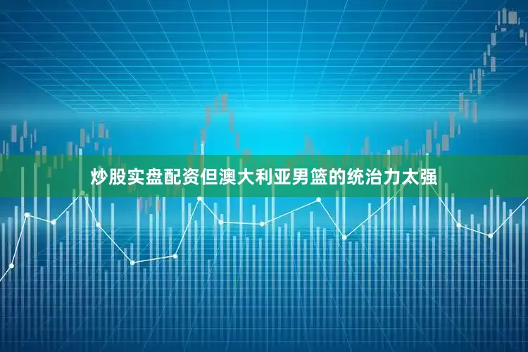 炒股实盘配资但澳大利亚男篮的统治力太强