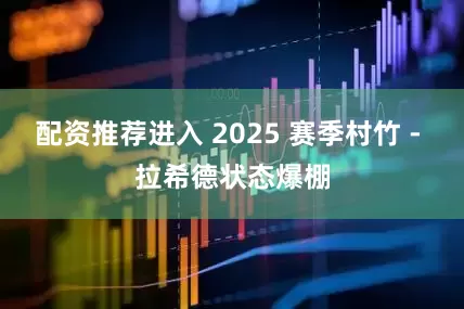 配资推荐进入 2025 赛季村竹 - 拉希德状态爆棚