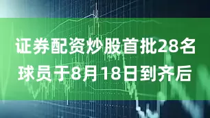 证券配资炒股首批28名球员于8月18日到齐后