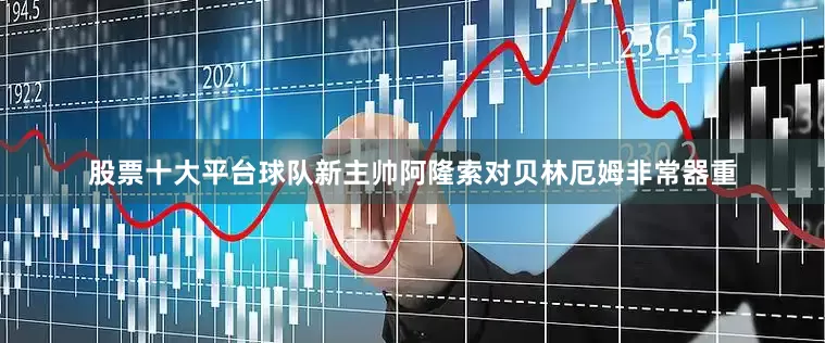 股票十大平台球队新主帅阿隆索对贝林厄姆非常器重