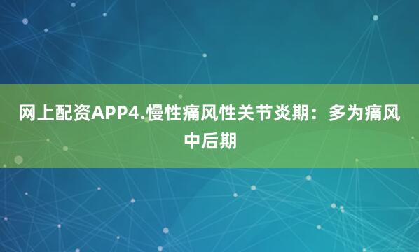 网上配资APP4.慢性痛风性关节炎期：多为痛风中后期
