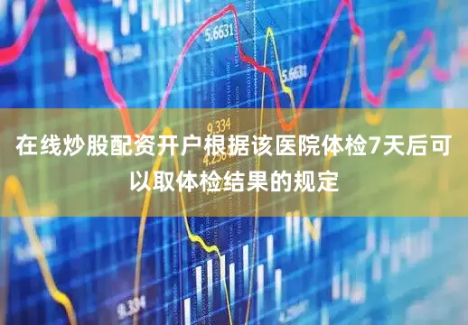 在线炒股配资开户根据该医院体检7天后可以取体检结果的规定