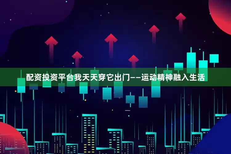 配资投资平台我天天穿它出门——运动精神融入生活
