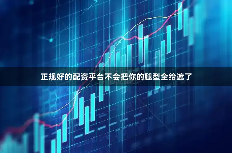 正规好的配资平台不会把你的腿型全给遮了