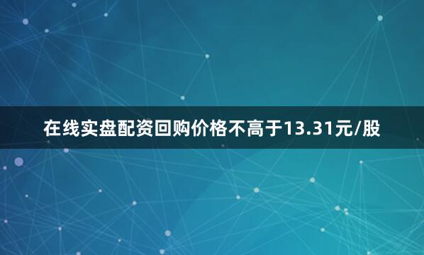 在线实盘配资回购价格不高于13.31元/股