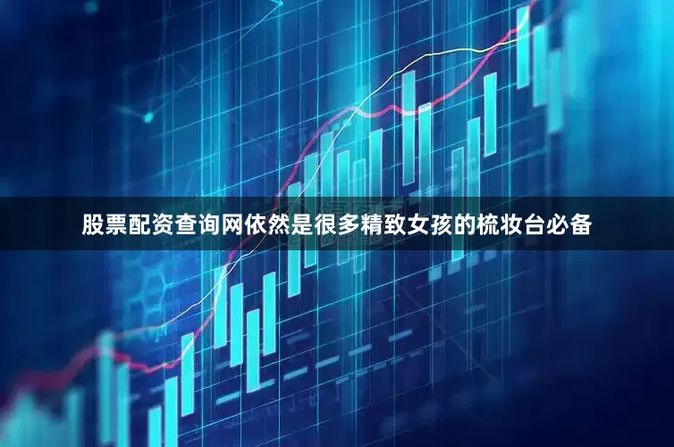 股票配资查询网依然是很多精致女孩的梳妆台必备