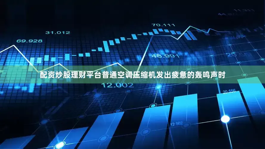 配资炒股理财平台普通空调压缩机发出疲惫的轰鸣声时