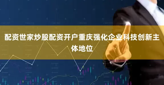 配资世家炒股配资开户重庆强化企业科技创新主体地位