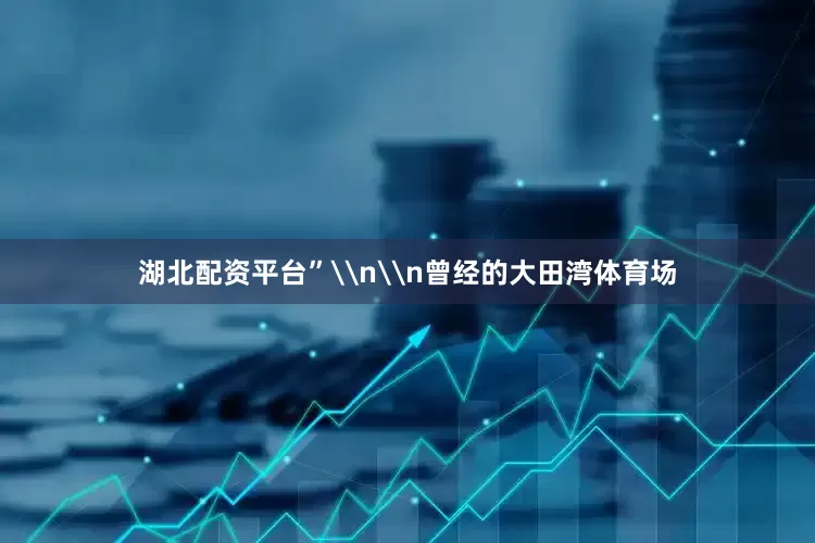 湖北配资平台”\n\n曾经的大田湾体育场