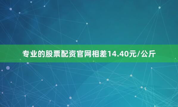 专业的股票配资官网相差14.40元/公斤