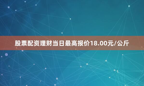 股票配资理财当日最高报价18.00元/公斤