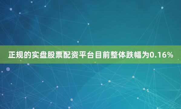 正规的实盘股票配资平台目前整体跌幅为0.16%
