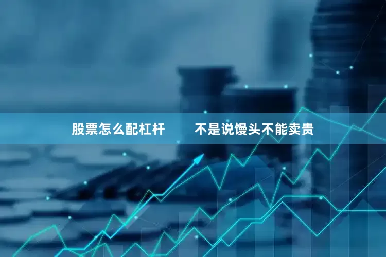 股票怎么配杠杆        不是说馒头不能卖贵