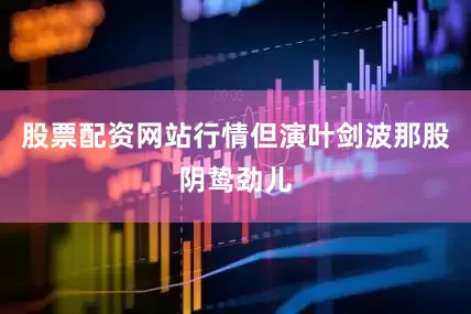 股票配资网站行情但演叶剑波那股阴鸷劲儿