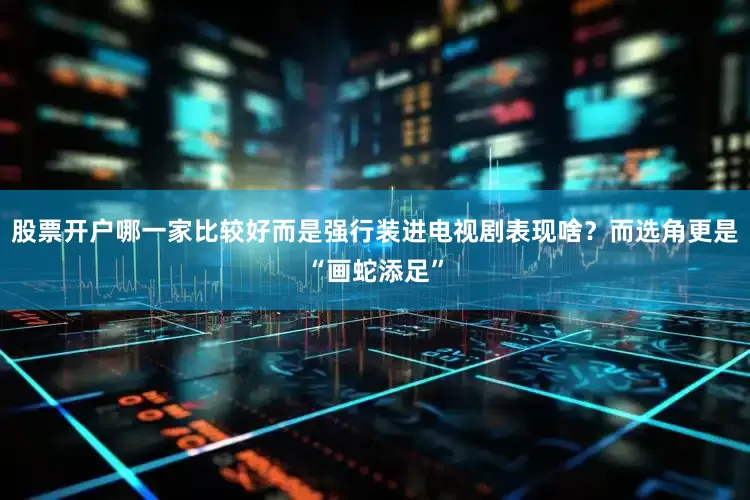 股票开户哪一家比较好而是强行装进电视剧表现啥？而选角更是“画蛇添足”