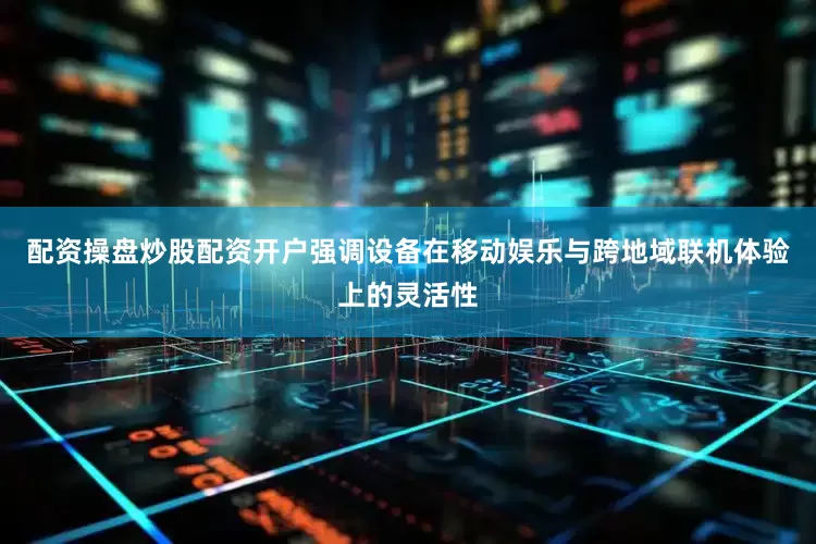 配资操盘炒股配资开户强调设备在移动娱乐与跨地域联机体验上的灵活性